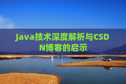 Java技术深度解析与CSDN博客的启示 Java技术深度解析与CSDN博客的启示